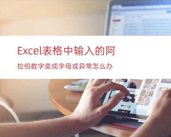 Excel表格中输入的阿拉伯数字变成字母或异常怎么办