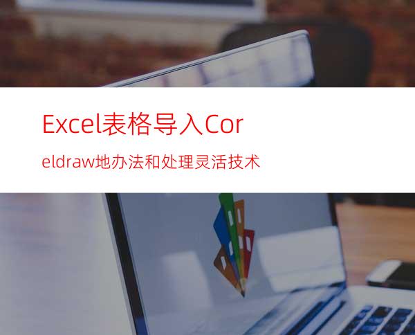 Excel表格导入Coreldraw地办法和处理灵活技术