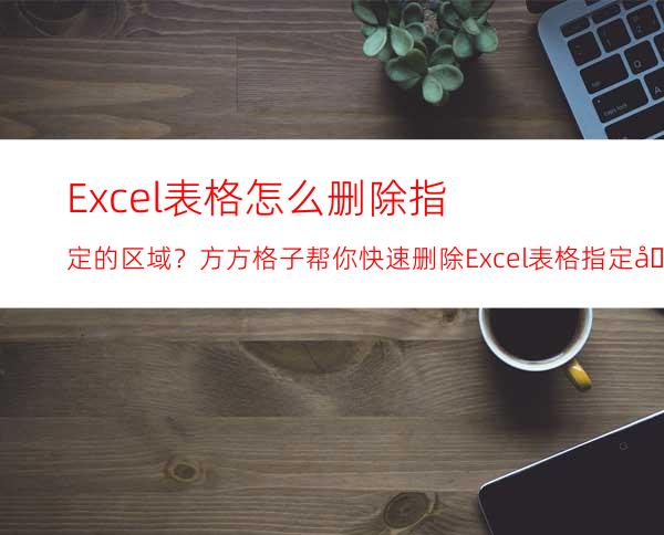 Excel表格怎么删除指定的区域？方方格子帮你快速删除Excel表格指定区域