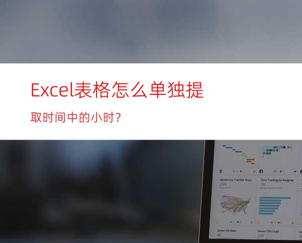 Excel表格怎么单独提取时间中的小时？