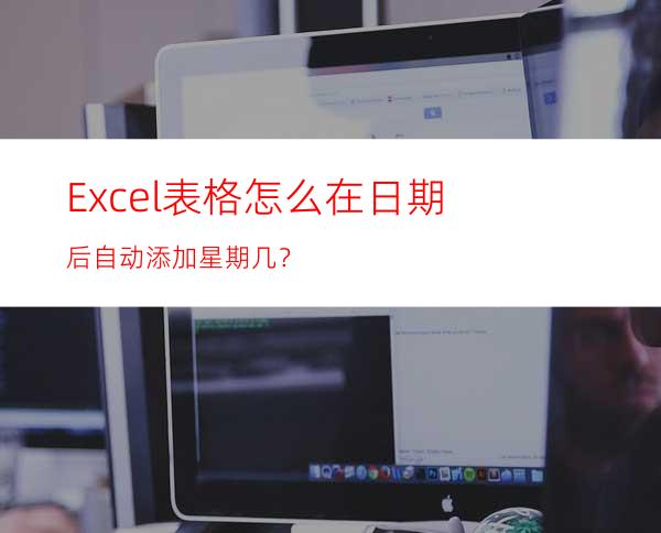 Excel表格怎么在日期后自动添加星期几？