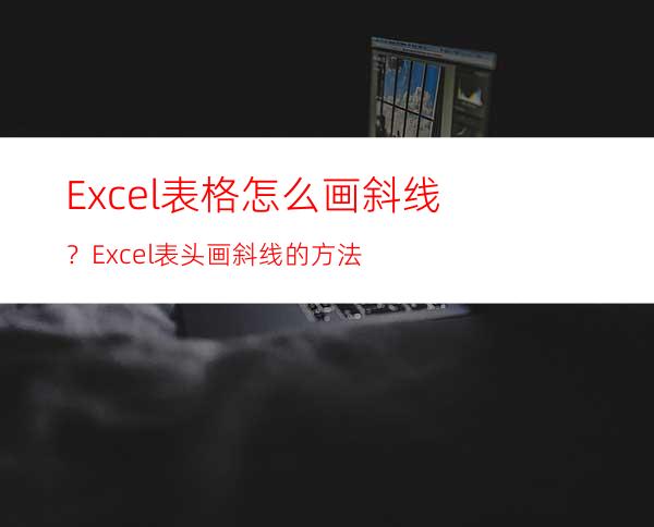 Excel表格怎么画斜线？Excel表头画斜线的方法