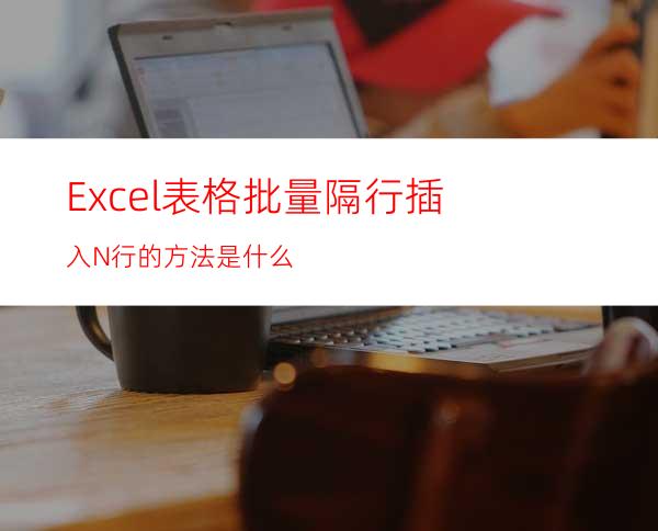 Excel表格批量隔行插入N行的方法是什么?