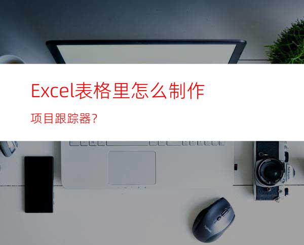 Excel表格里怎么制作项目跟踪器？