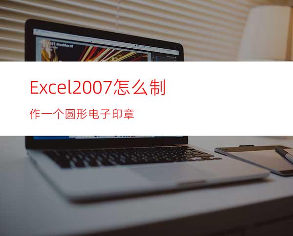 Excel2007怎么制作一个圆形电子印章