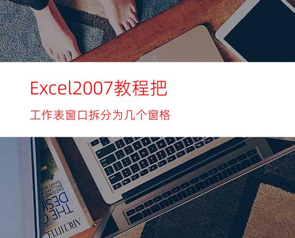 Excel2007教程:把工作表窗口拆分为几个窗格