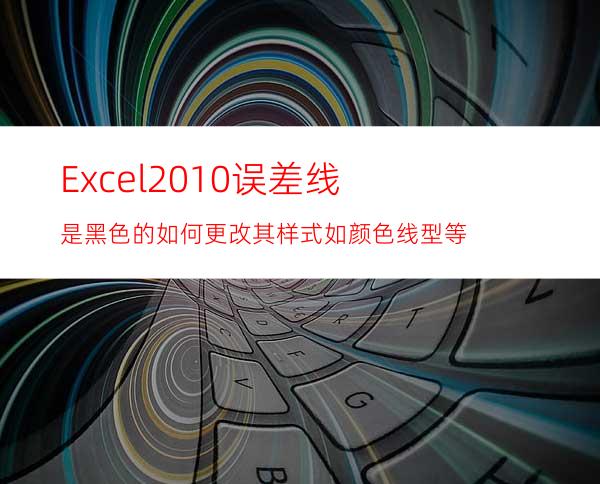 Excel2010误差线是黑色的如何更改其样式如颜色.线型等
