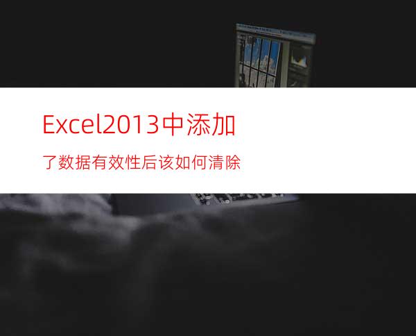 Excel2013中添加了数据有效性后该如何清除