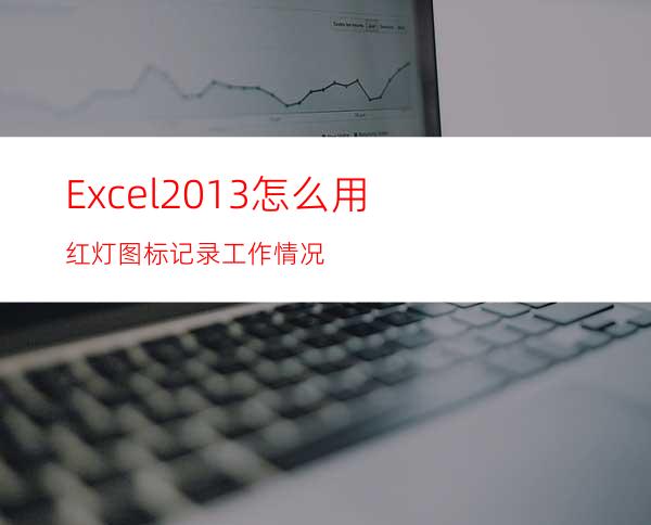 Excel2013怎么用红灯图标记录工作情况?