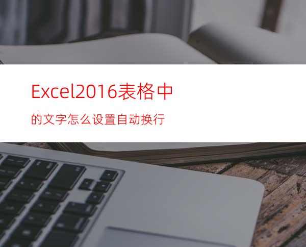 Excel2016表格中的文字怎么设置自动换行?