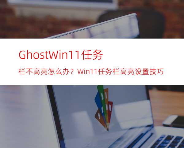 GhostWin11任务栏不高亮怎么办？Win11任务栏高亮设置技巧