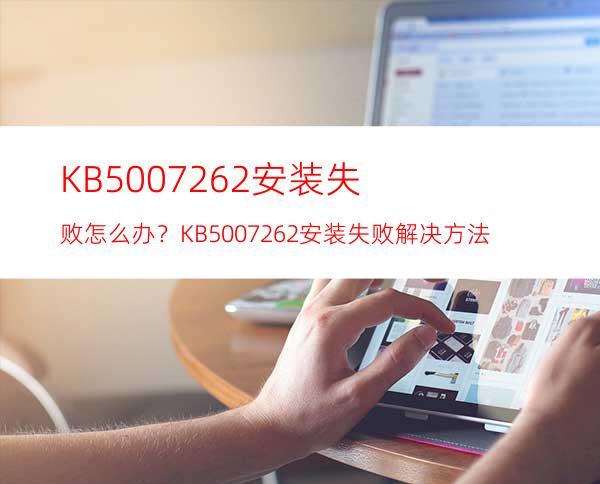 KB5007262安装失败怎么办？KB5007262安装失败解决方法