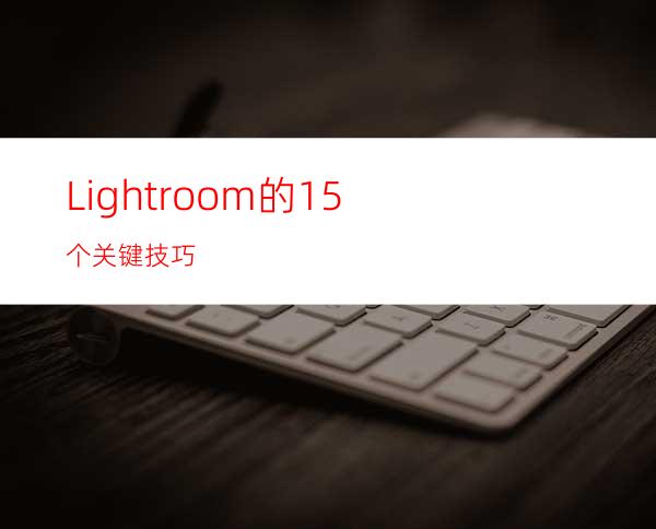 Lightroom的15个关键技巧