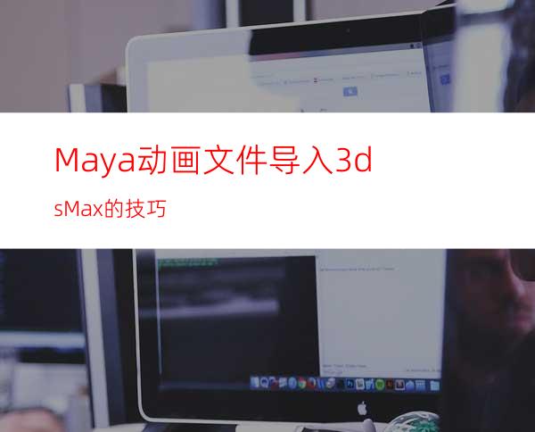 Maya动画文件导入3dsMax的技巧