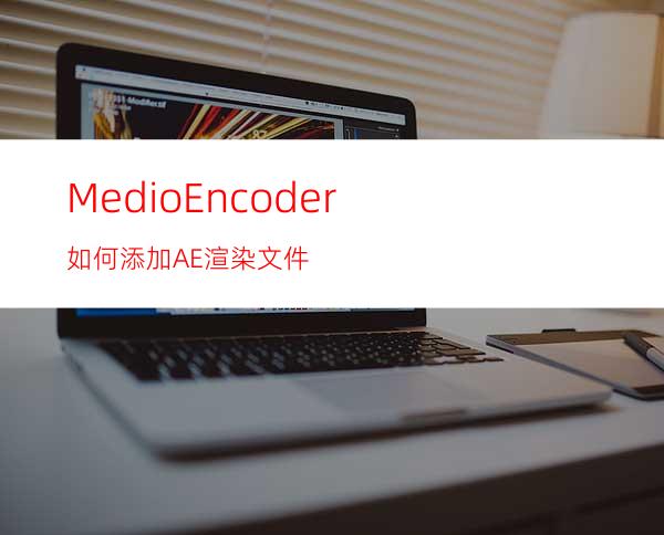MedioEncoder如何添加AE渲染文件