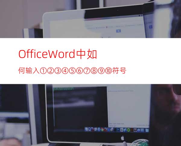 OfficeWord中如何输入①②③④⑤⑥⑦⑧⑨⑩符号?