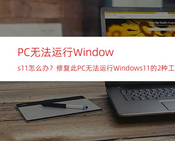 PC无法运行Windows11怎么办？修复此PC无法运行Windows11的2种工作方法
