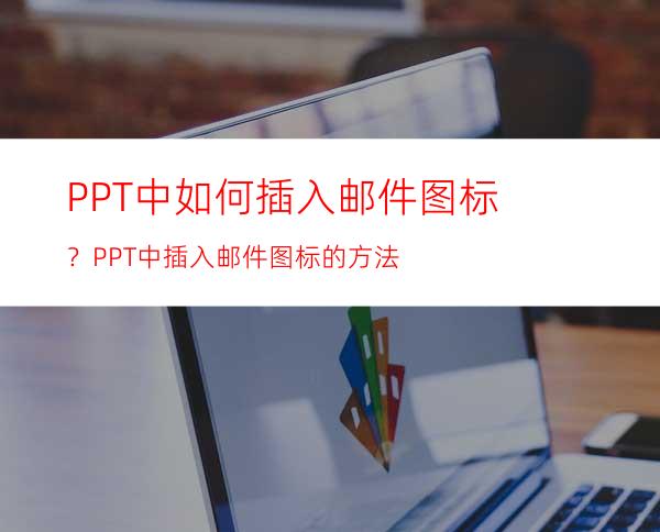 PPT中如何插入邮件图标？PPT中插入邮件图标的方法