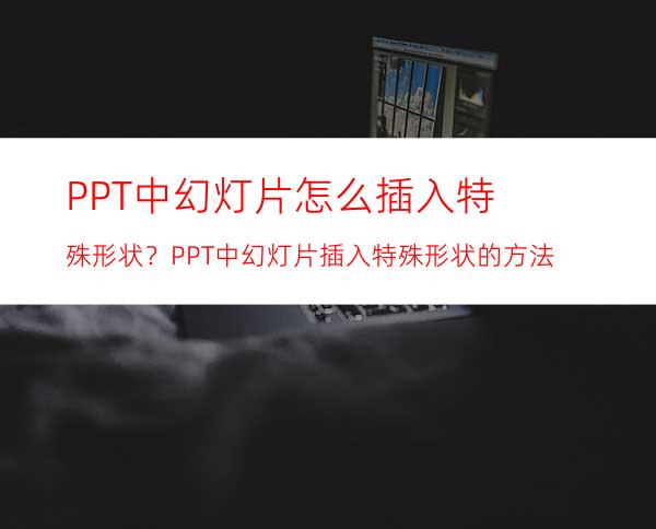 PPT中幻灯片怎么插入特殊形状？PPT中幻灯片插入特殊形状的方法