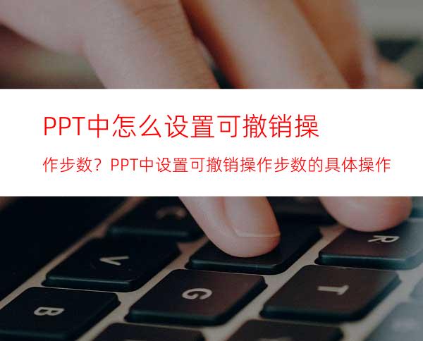 PPT中怎么设置可撤销操作步数？PPT中设置可撤销操作步数的具体操作方法