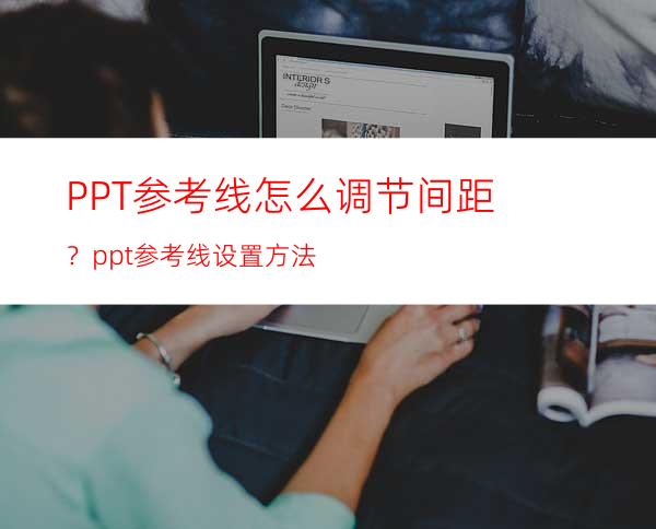PPT参考线怎么调节间距？ppt参考线设置方法