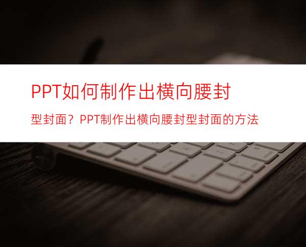 PPT如何制作出横向腰封型封面？PPT制作出横向腰封型封面的方法