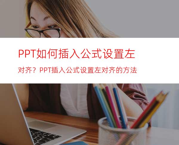 PPT如何插入公式设置左对齐？PPT插入公式设置左对齐的方法