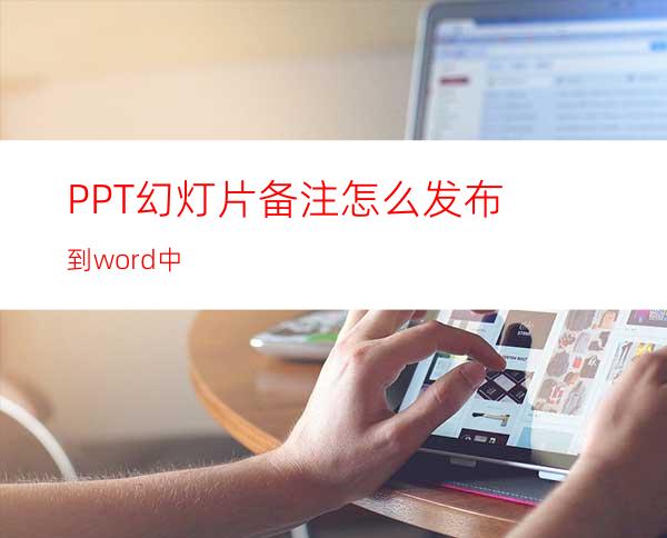 PPT幻灯片备注怎么发布到word中?