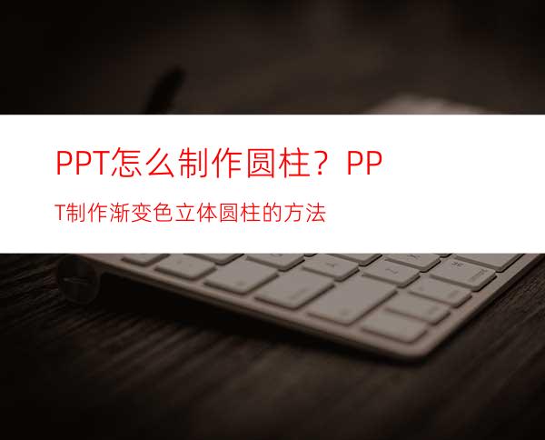 PPT怎么制作圆柱？PPT制作渐变色立体圆柱的方法