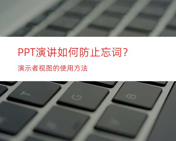 PPT演讲如何防止忘词？演示者视图的使用方法