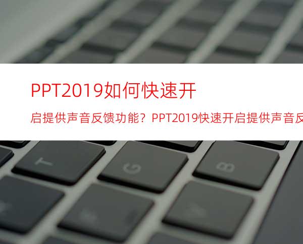 PPT2019如何快速开启提供声音反馈功能？PPT2019快速开启提供声音反馈功能的方法步骤