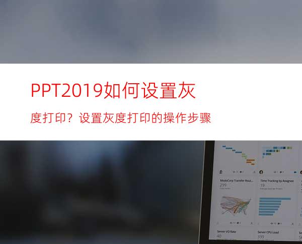 PPT2019如何设置灰度打印？设置灰度打印的操作步骤