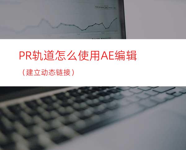 PR轨道怎么使用AE编辑（建立动态链接）