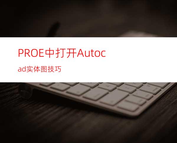 PRO/E中打开Autocad实体图技巧
