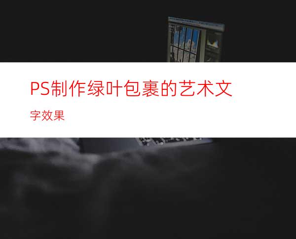 PS制作绿叶包裹的艺术文字效果