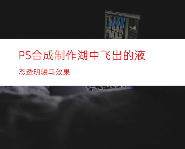 PS合成制作湖中飞出的液态透明骏马效果