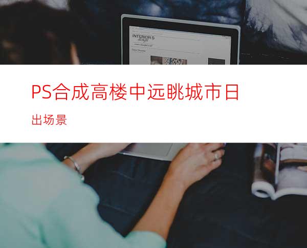 PS合成高楼中远眺城市日出场景