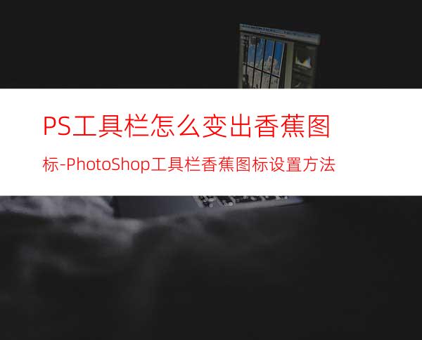 PS工具栏怎么变出香蕉图标-PhotoShop工具栏香蕉图标设置方法