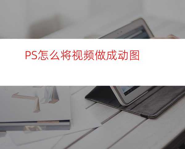 PS怎么将视频做成动图