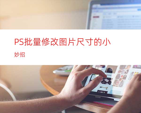 PS批量修改图片尺寸的小妙招