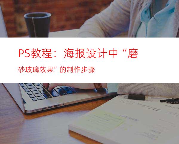 PS教程：海报设计中“磨砂玻璃效果”的制作步骤