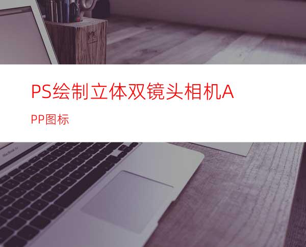 PS绘制立体双镜头相机APP图标