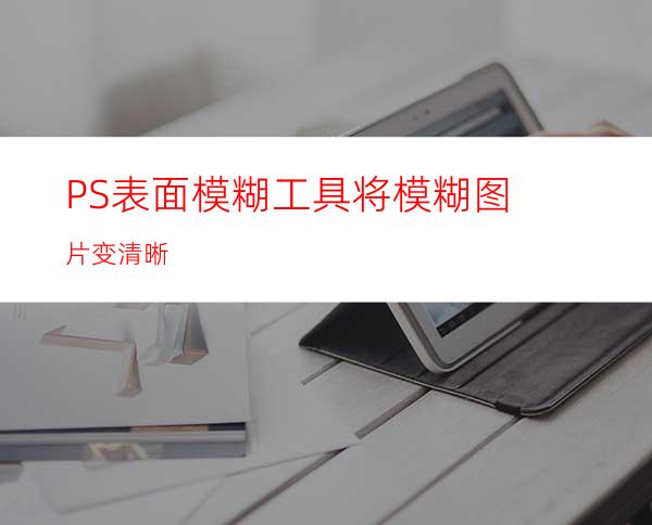 PS表面模糊工具将模糊图片变清晰