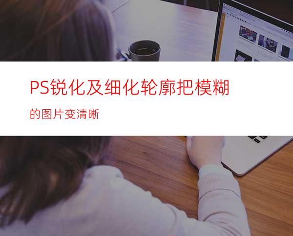 PS锐化及细化轮廓把模糊的图片变清晰
