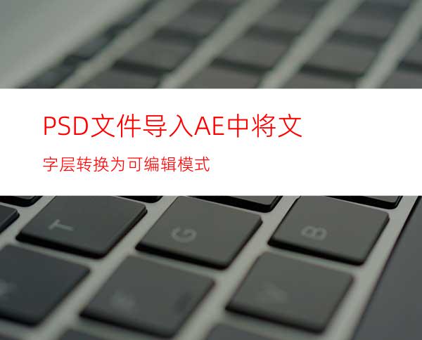 PSD文件导入AE中将文字层转换为可编辑模式