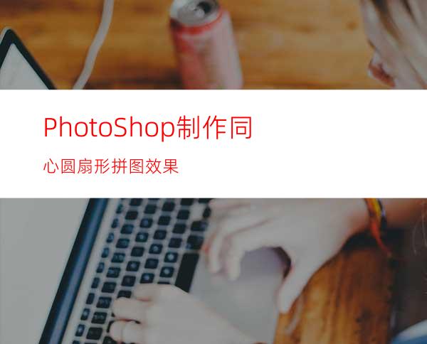 PhotoShop制作同心圆扇形拼图效果
