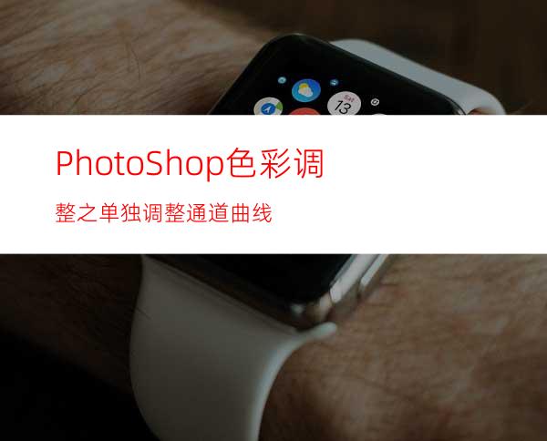 PhotoShop色彩调整之单独调整通道曲线