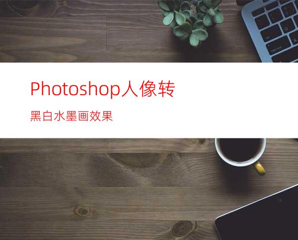 Photoshop人像转黑白水墨画效果