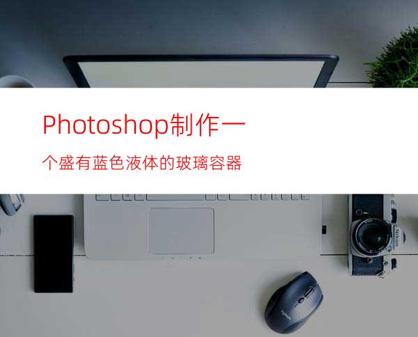 Photoshop制作一个盛有蓝色液体的玻璃容器