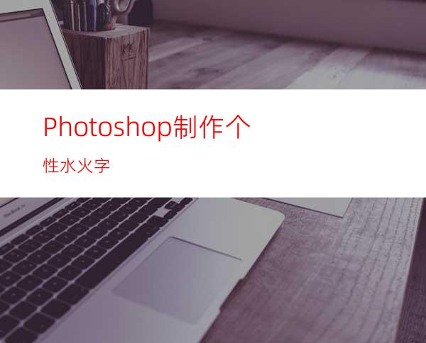 Photoshop制作个性水火字